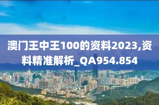 澳门王中王100的资料2023,资料精准解析_QA954.854