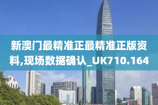 新澳门最精准正最精准正版资料,现场数据确认_UK710.164