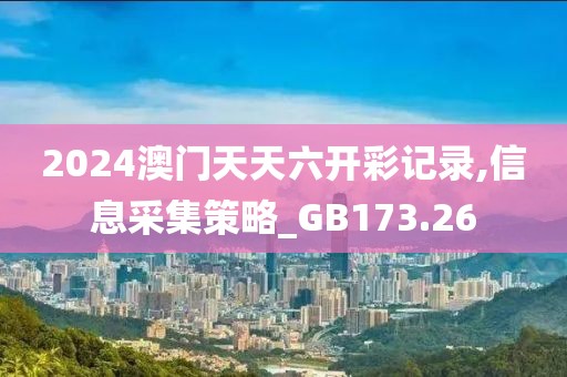2024澳门天天六开彩记录,信息采集策略_GB173.26