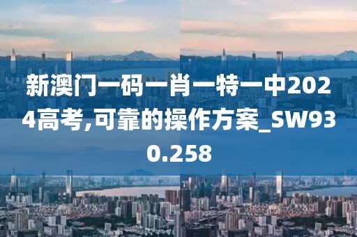 新澳门一码一肖一特一中2024高考,可靠的操作方案_SW930.258