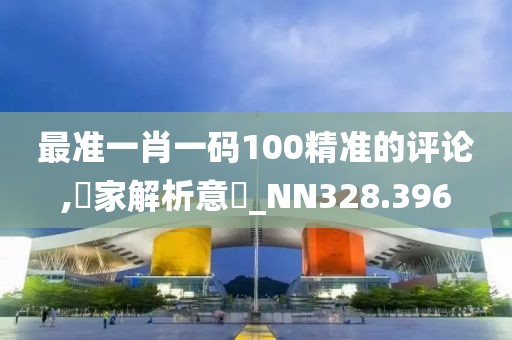 最准一肖一码100精准的评论,專家解析意見_NN328.396