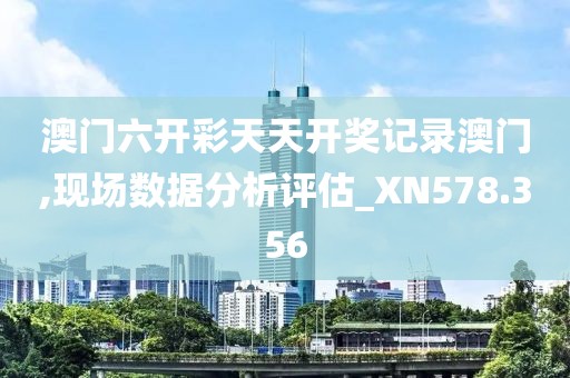 澳门六开彩天天开奖记录澳门,现场数据分析评估_XN578.356