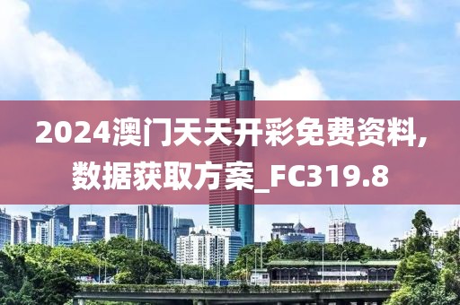 2024澳门天天开彩免费资料,数据获取方案_FC319.8