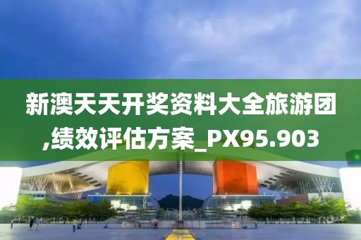 新澳天天开奖资料大全旅游团,绩效评估方案_PX95.903