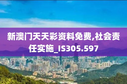 新澳门天天彩资料免费,社会责任实施_IS305.597