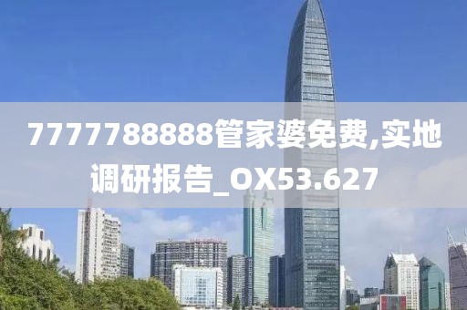 7777788888管家婆免费,实地调研报告_OX53.627