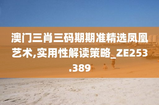 澳门三肖三码期期准精选凤凰艺术,实用性解读策略_ZE253.389