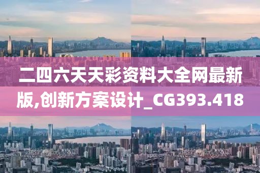 二四六天天彩资料大全网最新版,创新方案设计_CG393.418