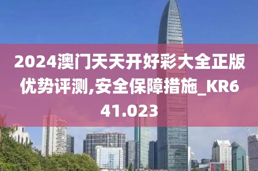 2024澳门天天开好彩大全正版优势评测,安全保障措施_KR641.023