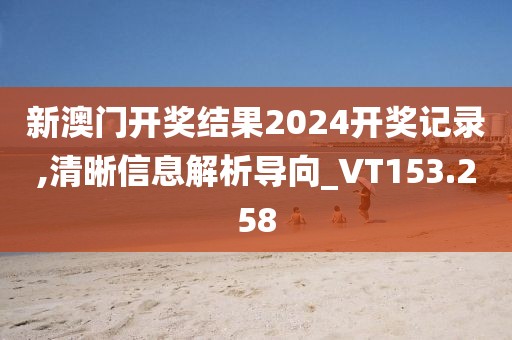 新澳门开奖结果2024开奖记录,清晰信息解析导向_VT153.258
