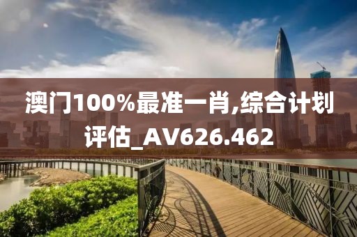 澳门100%最准一肖,综合计划评估_AV626.462