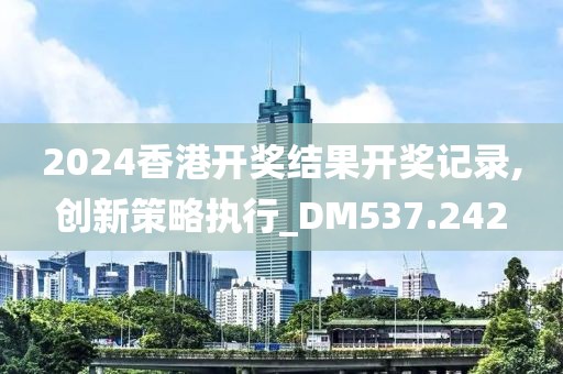 2024香港开奖结果开奖记录,创新策略执行_DM537.242