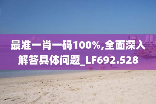 最准一肖一码100%,全面深入解答具体问题_LF692.528
