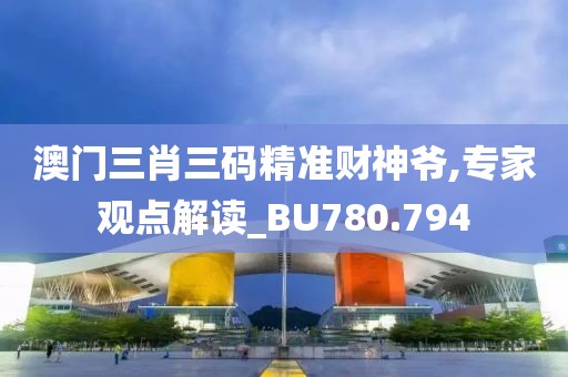 澳门三肖三码精准财神爷,专家观点解读_BU780.794