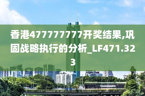香港477777777开奖结果,巩固战略执行的分析_LF471.323