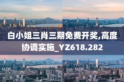 白小姐三肖三期免费开奖,高度协调实施_YZ618.282