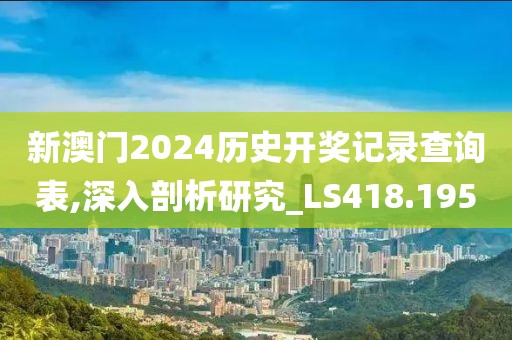 新澳门2024历史开奖记录查询表,深入剖析研究_LS418.195