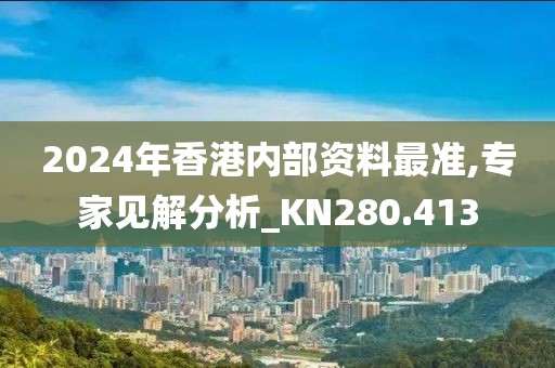 2024年香港内部资料最准,专家见解分析_KN280.413