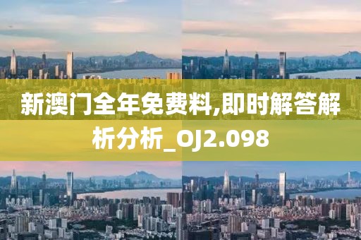 新澳门全年免费料,即时解答解析分析_OJ2.098