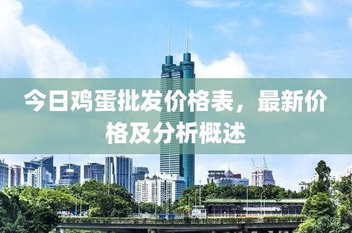 今日鸡蛋批发价格表，最新价格及分析概述