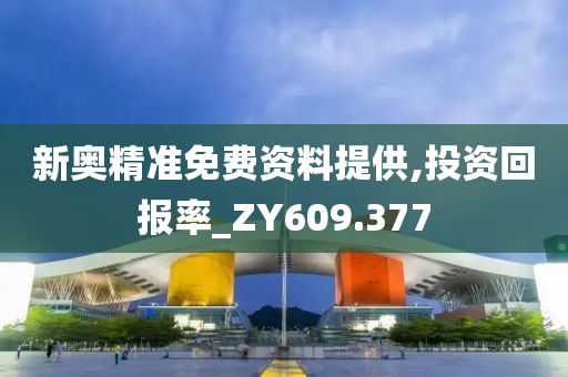 新奥精准免费资料提供,投资回报率_ZY609.377