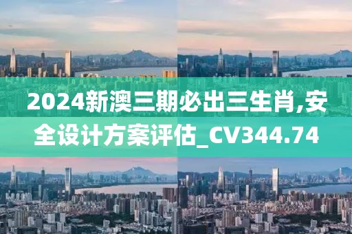 2024新澳三期必出三生肖,安全设计方案评估_CV344.74