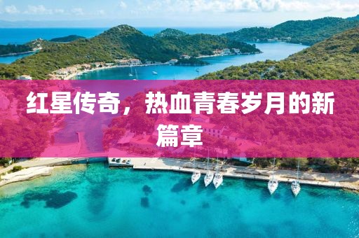 红星传奇，热血青春岁月的新篇章