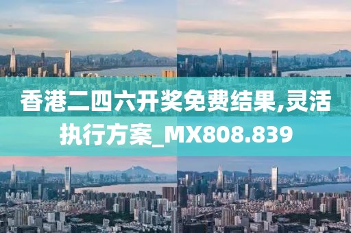 香港二四六开奖免费结果,灵活执行方案_MX808.839