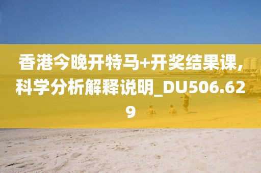 香港今晚开特马+开奖结果课,科学分析解释说明_DU506.629