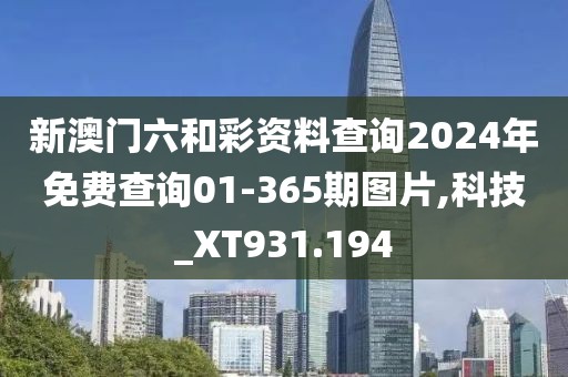 新澳门六和彩资料查询2024年免费查询01-365期图片,科技_XT931.194