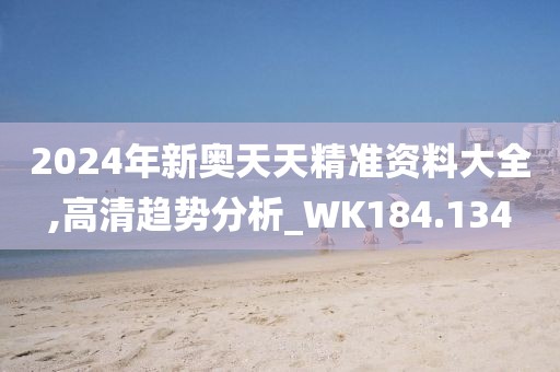 2024年新奥天天精准资料大全,高清趋势分析_WK184.134