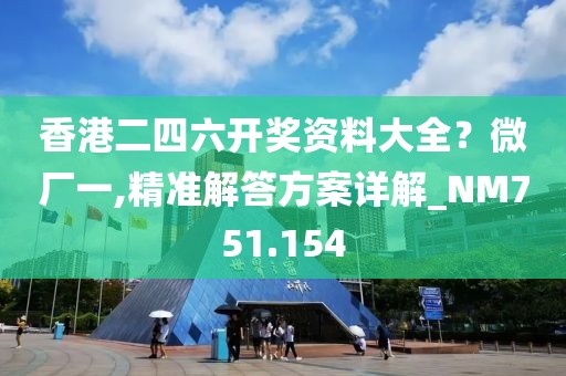 香港二四六开奖资料大全？微厂一,精准解答方案详解_NM751.154