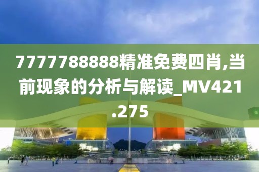7777788888精准免费四肖,当前现象的分析与解读_MV421.275