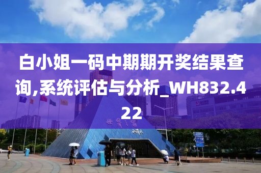 白小姐一码中期期开奖结果查询,系统评估与分析_WH832.422