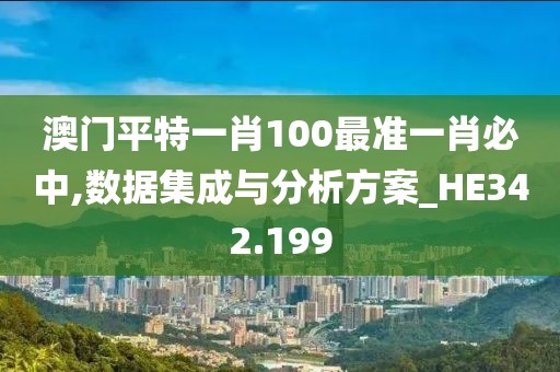 澳门平特一肖100最准一肖必中,数据集成与分析方案_HE342.199