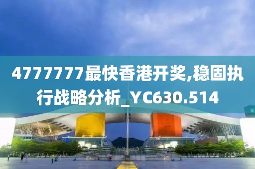 4777777最快香港开奖,稳固执行战略分析_YC630.514