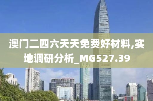 澳门二四六天天免费好材料,实地调研分析_MG527.39