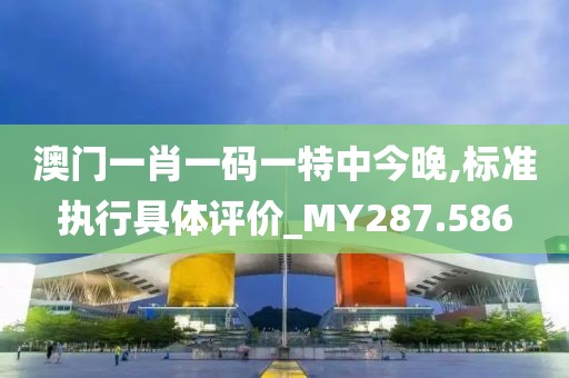 澳门一肖一码一特中今晚,标准执行具体评价_MY287.586