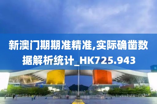 新澳门期期准精准,实际确凿数据解析统计_HK725.943