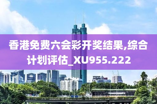 香港免费六会彩开奖结果,综合计划评估_XU955.222