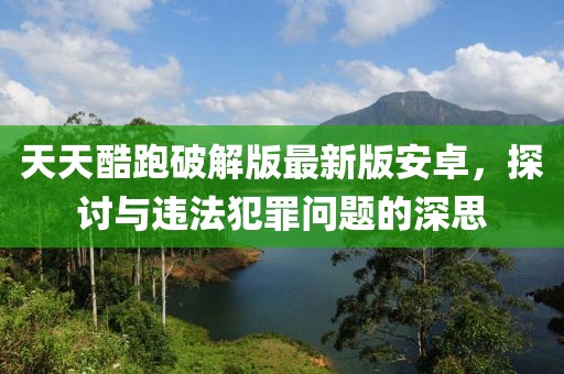天天酷跑破解版最新版安卓，探讨与违法犯罪问题的深思