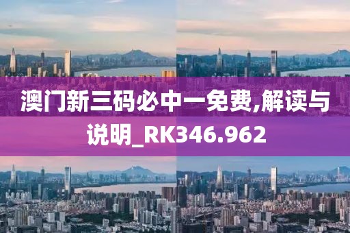 澳门新三码必中一免费,解读与说明_RK346.962