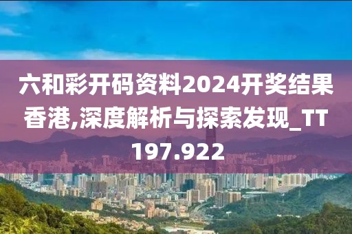 六和彩开码资料2024开奖结果香港,深度解析与探索发现_TT197.922