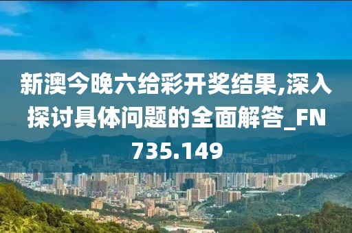 新澳今晚六给彩开奖结果,深入探讨具体问题的全面解答_FN735.149