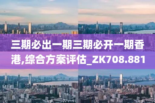 三期必出一期三期必开一期香港,综合方案评估_ZK708.881