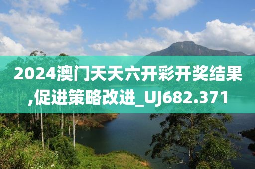 2024澳门天天六开彩开奖结果,促进策略改进_UJ682.371