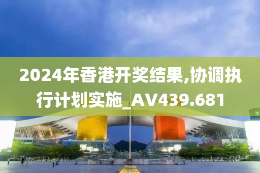 2024年香港开奖结果,协调执行计划实施_AV439.681
