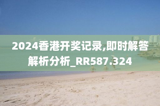 2024香港开奖记录,即时解答解析分析_RR587.324