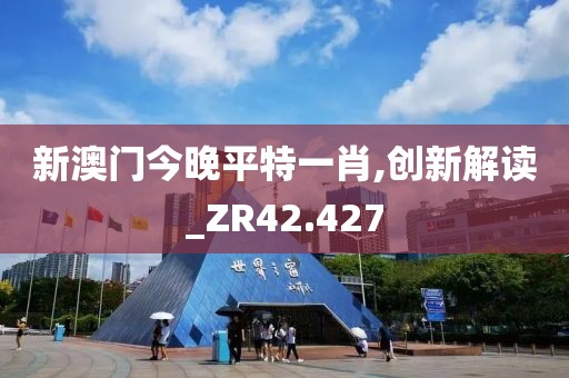 新澳门今晚平特一肖,创新解读_ZR42.427