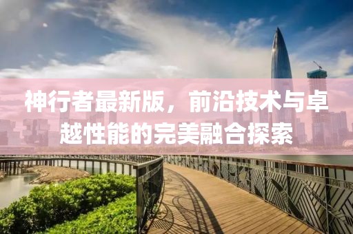 神行者最新版，前沿技术与卓越性能的完美融合探索